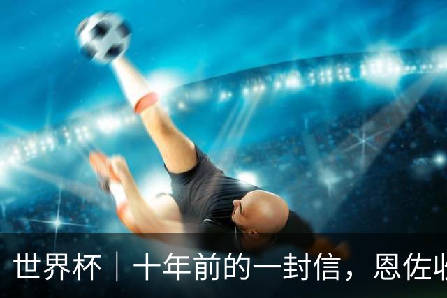 世界杯｜十年前的一封信，恩佐收到了回复