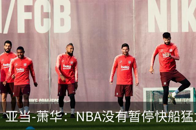 亚当-萧华：NBA没有暂停快船猛龙交易，伦纳德调查结果今年内出炉