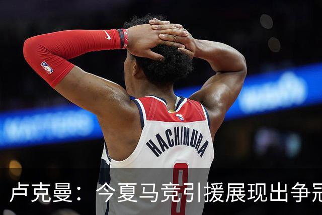卢克曼：今夏马竞引援展现出争冠的雄心，我们正朝目标奋进
