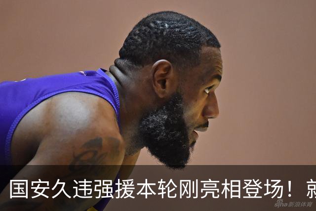国安久违强援本轮刚亮相登场！就被主帅点名表扬，直言他很出色