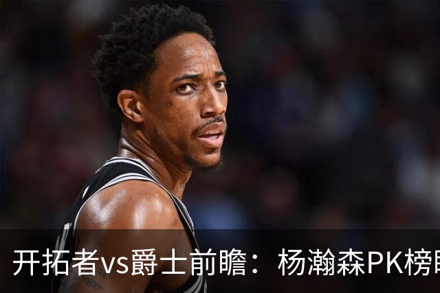 开拓者vs爵士前瞻：杨瀚森PK榜眼彼得森，夏联收官战悬疑四起