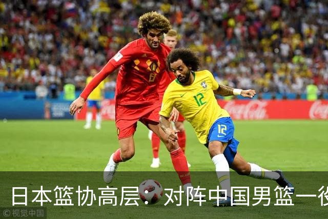 日本篮协高层：对阵中国男篮一役成为第三窗口期最大收获
