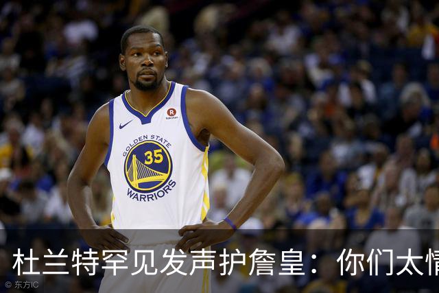 杜兰特罕见发声护詹皇：你们太情绪化，他的成就谁也抹不掉