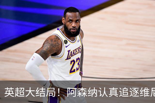 英超大结局！阿森纳认真追逐维尼 英媒粉丝集体高潮
