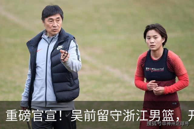 重磅官宣！吴前留守浙江男篮，开启生涯第15个赛季续写一人一城