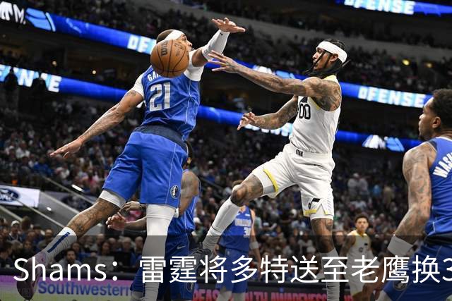 Shams：雷霆将多特送至老鹰换3次轮签 里萨谢赴独行侠